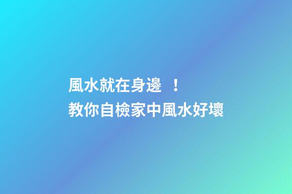 風水就在身邊！教你自檢家中風水好壞